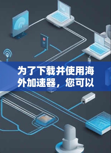 为了下载并使用海外加速器，您可以按照以下步骤进行