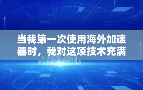 当我第一次使用海外加速器时，我对这项技术充满了好奇和期待。然而，随着使用时间的推移，我逐渐意识到这项技术的挑战和局限性。以下是我对海外加速器试用体验的详细回忆