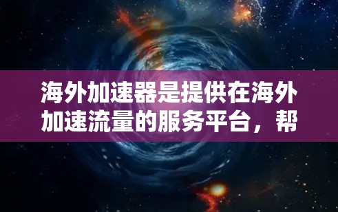 海外加速器是提供在海外加速流量的服务平台，帮助用户获得更快的网络连接，通常用于视频通话、在线游戏、数据传输等场景。以下是对海外加速器的详细介绍