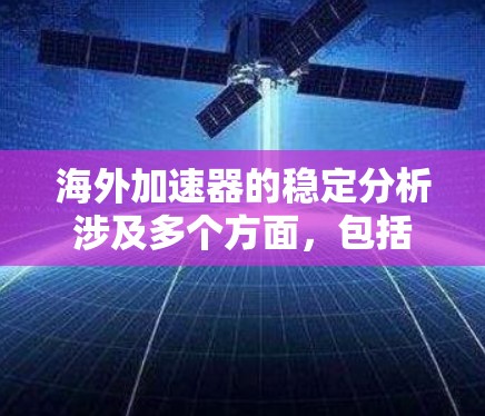 海外加速器的稳定分析涉及多个方面，包括设备结构、材料性能、环境因素、维护管理等。以下是一些关键点和分析方向