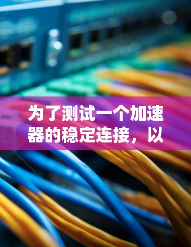 为了测试一个加速器的稳定连接，以下是一个系统化的步骤指南