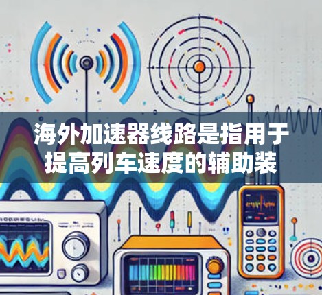 海外加速器线路是指用于提高列车速度的辅助装置，通常包括加速器、减速器等部件。这些设备是全球范围内用于高速列车（如高铁、动车、飞机等）提升速度的重要组成部分。以下是一些常见的海外加速器线路及其特点