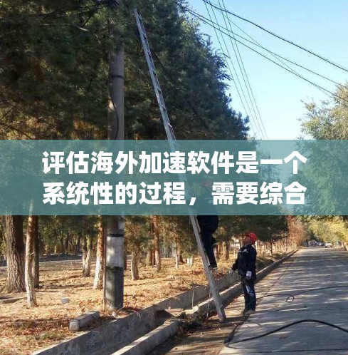 评估海外加速软件是一个系统性的过程，需要综合考虑功能、价格、兼容性、性能、用户评价等多方面因素。以下是根据上述思考过程整理的步骤和建议