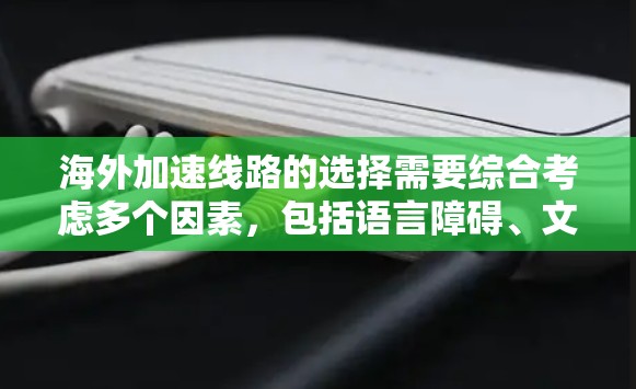 海外加速线路的选择需要综合考虑多个因素，包括语言障碍、文化适应、安全性和便利性等。以下是一些建议，帮助您在海外选择适合的加速线路