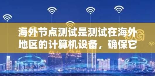 海外节点测试是测试在海外地区的计算机设备，确保它们正常工作的过程。以下是对该主题的详细总结