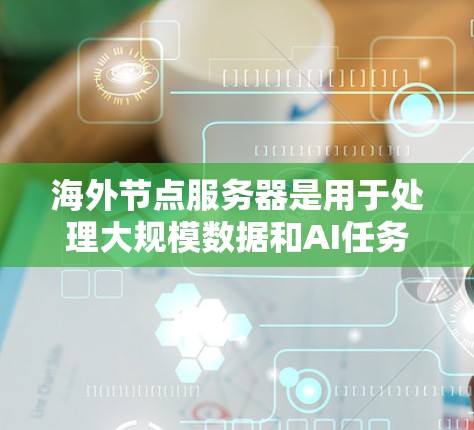 海外节点服务器是用于处理大规模数据和AI任务的服务器，通常位于海外（如美国、欧洲、东南亚等地）以下是一些推荐的海外节点服务器，根据不同的应用场景和性能需求进行推荐